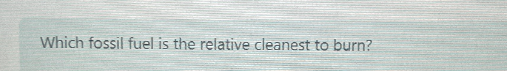 Solved Which fossil fuel is the relative cleanest to burn? | Chegg.com