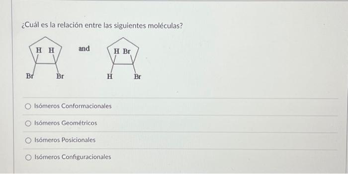 ¿Cuál es la relación entre las siguientes moléculas? Isómeros Conformacionales Isómeros Geométricos Isómeros Posicionales Isó