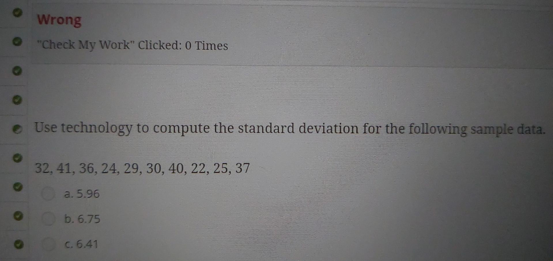 Use technology to compute the standard deviation for the following sample data. \( 32,41,36,24,29,30,40,22,25,37 \)
a. \( 5.9