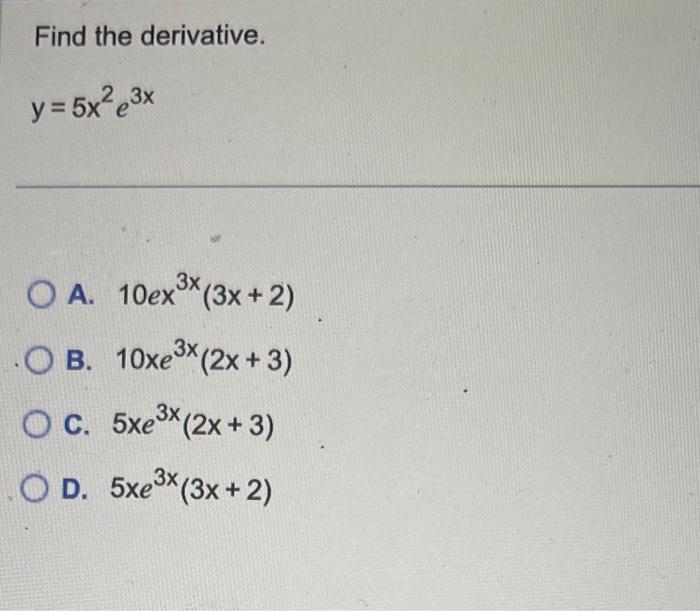 Find the derivative. \[ y=5 x^{2} e^{3 x} \] A. \( 10 e x^{3 x}(3 x+2) \) B. \( 10 x e^{3 x}(2 x+3) \) C. \( 5 x e^{3 x}(2 x+