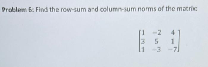 Solved Problem 6: Find the row-sum and column-sum norms of | Chegg.com