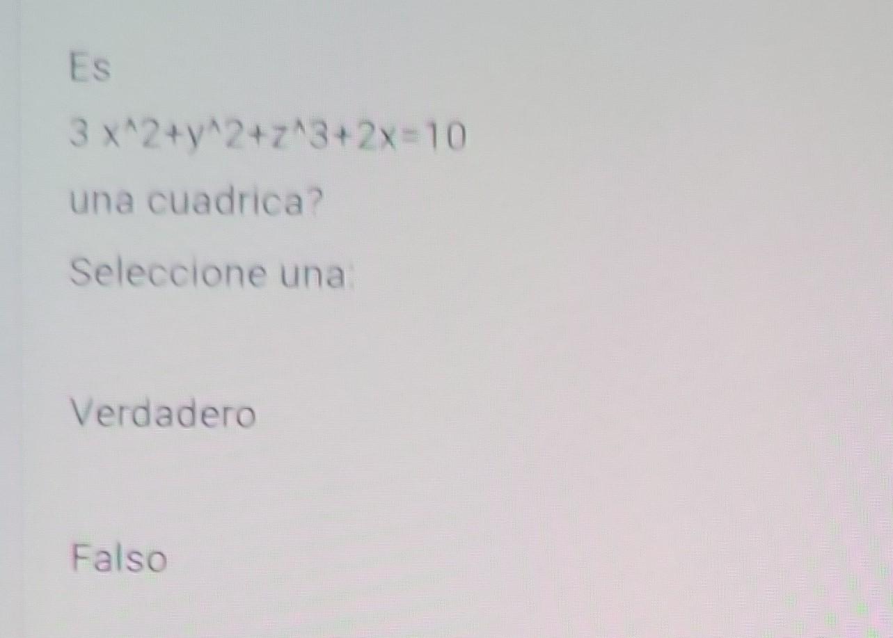 \[ 3 x^{\wedge} 2+y^{\wedge} 2+z^{\wedge} 3+2 x=10 \] una cuadrica? Seleccione una Verdadero Falso