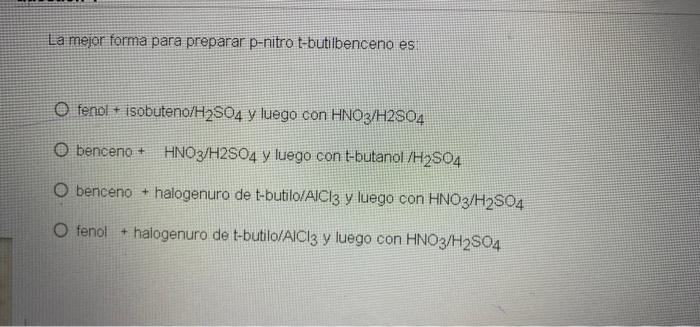 La mejor forma para preparar p-nitro t-butilbenceno es O fenol + isobuteno/H2S04 y luego con HNO3/H2SO4 benceno + HNO3/H2SO4