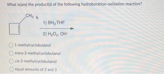 What is(are) the product(s) of the following hydroboration-oxidation reaction?
1-methylcyclobutanol
trans-2-methylcyclobutano