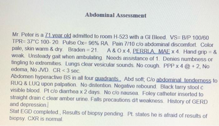 Abdominal Assessment Mr. Peter is a 71 year old admitted to room H-523 with a GI Bleed. VS=B/P 100/60 TPR=37°C 100-20. Pulse