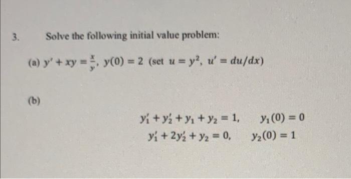 3. Solve the following initial value problem: (a) y + xy = y(0) = 2 (set u = y2, u = du/dx) 5, 2 (b) y + y + y + y2 = 1, yi