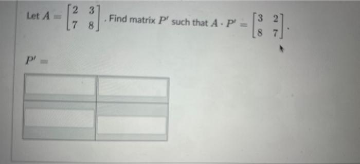 Let \( A=\left[\begin{array}{ll}2 & 3 \\ 7 & 8\end{array}\right] \). Find matrix \( P^{\prime} \) such that \( A \cdot P^{\pr