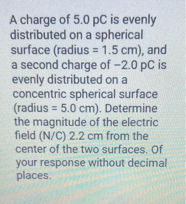 A charge of \( 5.0 \mathrm{pC} \) is evenly distributed on a spherical surface \( ( \) radius \( =1.5 \mathrm{~cm} \) ), and