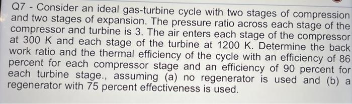 Q7 - Consider an ideal gas-turbine cycle with two stages of compression and two stages of expansion. The pressure ratio acros