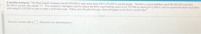 (Liquidity Analysis) The King Carpet Company has \( \$ 2,910,000 \) in cash and a total of \( \$ 11,270,000 \) in current ass