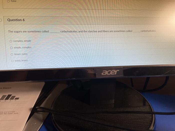 False Question 6 The sugars are sometimes called carbohydrates, and the starches and fibers are sometimes called carbohydrate