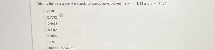 What is the area under the standard normal curve between \( z=-1.43 \) and \( z=0.42 ? \)
\begin{tabular}{|l}
\hline\( -1.01 