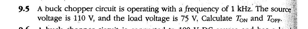 9.5 A buck chopper circuit is operating with a frequency of 1 kHz. The source
voltage is 110 V, and the load voltage is 75 V,
