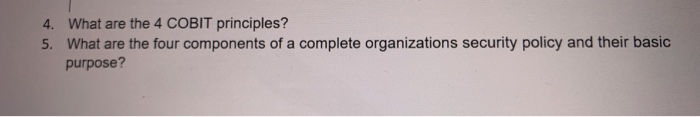 4. What are the 4 COBIT principles? 5. What are the four components of a complete organizations security policy and their bas