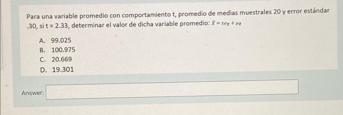 Para una variable promedio con comportamiento t, promedio de medias muestrales 20 y error estándar .30, si t = 2.33, determin