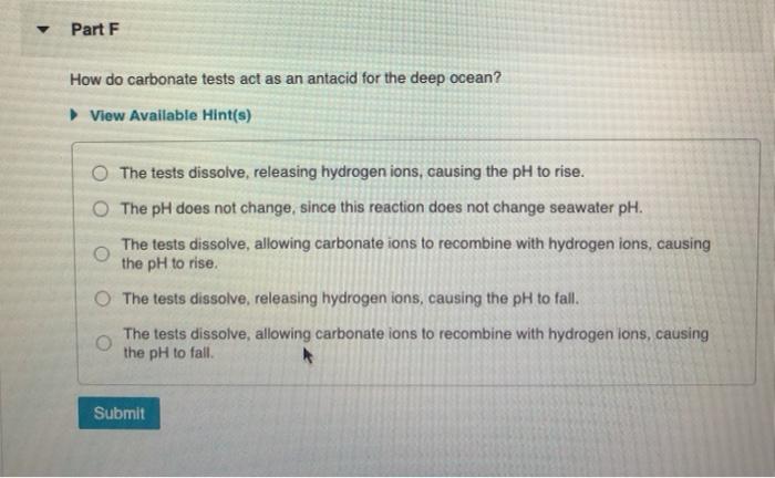 Part F How do carbonate tests act as an antacid for the deep ocean? View Available Hint(s) O The tests dissolve, releasing hy