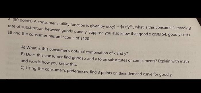 4. (50 points) A consumers utility function is given by u(xy) = 4xX@y2/3, what is this consumers marginal
rate of substitut