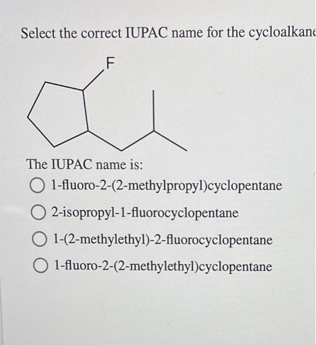 Select the correct IUPAC name for the cycloalkan
The IUPAC name is:
1-fluoro-2-(2-methylpropyl)cyclopentane
2-isopropyl-1-flu