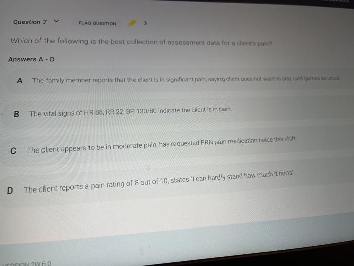 Question 7 FLAG QUESTION Which of the following is the best collection of assessment data for a clients pain? Answers A-D А