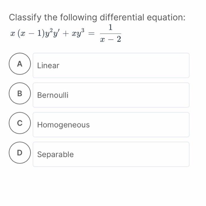 Classify the following differential equation:
1
x (x - 1)y²y + xy³
A
B
C
D
Linear
Bernoulli
Homogeneous
Separable
X
2