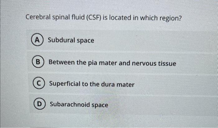 Cerebral spinal fluid (CSF) is located in which region?
Subdural space
Between the pia mater and nervous tissue
Superficial t