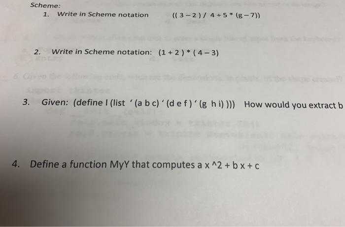 Scheme: 1. Write in Scheme notation ((3-2) / 4 + 5* (g- 7)) 2. Write in Scheme notation: (1+2) * (4-3) 3. Given: (define I (l