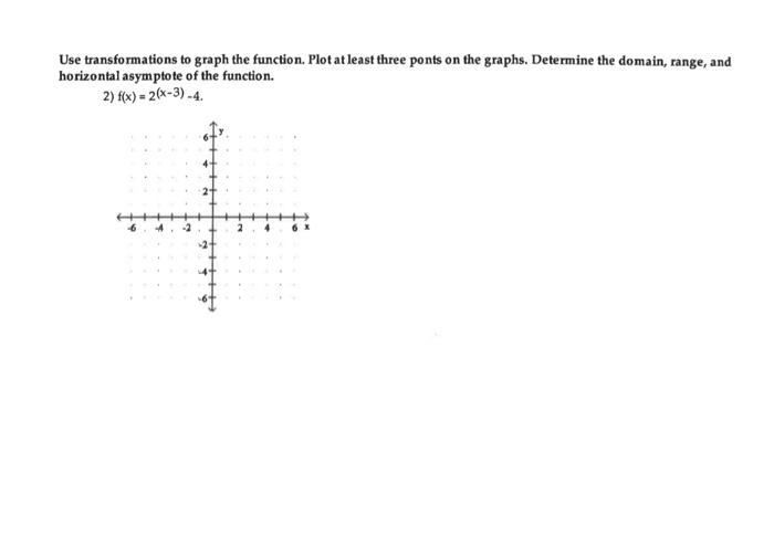 Use transformations to graph the function. Plot at least three ponts on the graphs. Determine the domain, range, and horizont