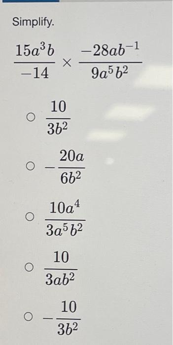 Simplify. \[ \begin{array}{c} \frac{15 a^{3} b}{-14} \times \frac{-28 a b^{-1}}{9 a^{5} b^{2}} \\ \frac{10}{3 b^{2}} \\ -\fra