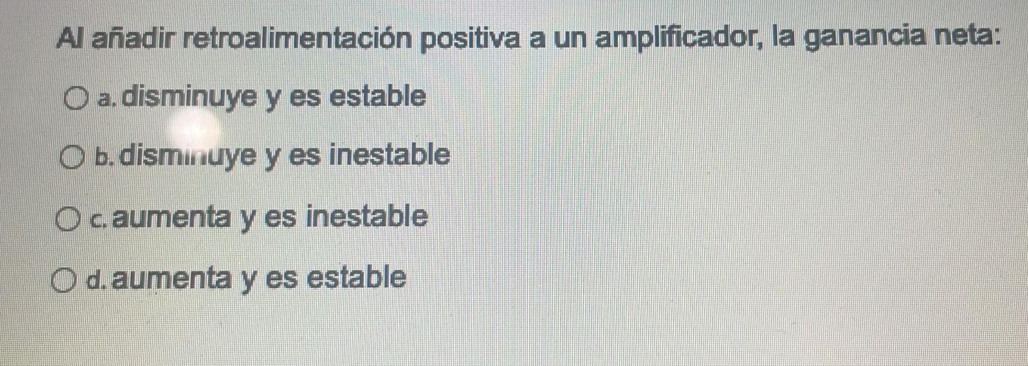 Al añadir retroalimentación positiva a un amplíficador, la ganancia neta: a. disminuye y es estable b. disminuye y es inestab