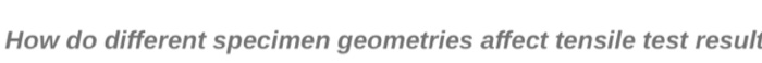 Solved How do different specimen geometries affect tensile | Chegg.com