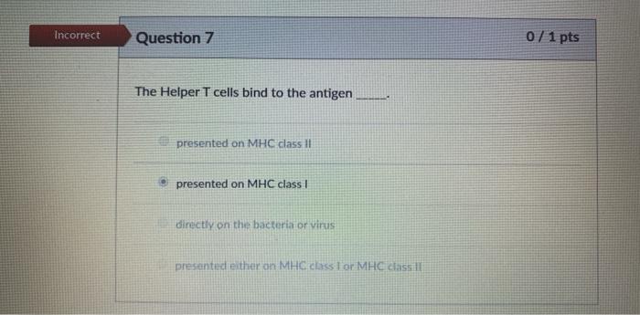 Incorrect Question 7 0 / 1 pts The Helper T cells bind to the antigen presented on MHC class !! presented on MHC class 1 dire