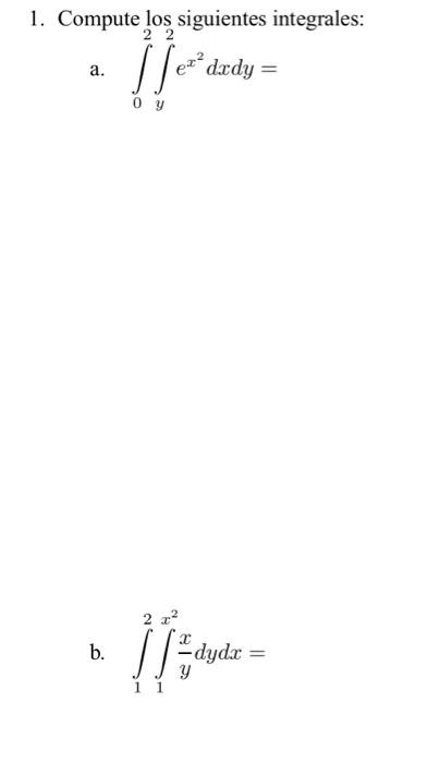 1. Compute los siguientes integrales: a. \( \int_{0}^{2} \int_{y}^{2} e^{x^{2}} d x d y= \) b. \( \int_{1}^{2} \int_{1}^{x^{2