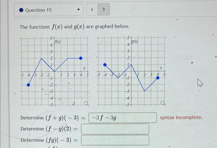 The functions \( f(x) \) and \( g(x) \) are graphed below.
Determine \( (f+g)(-3)= \)
syntax incomplet.
Determine \( (f-g)(2)