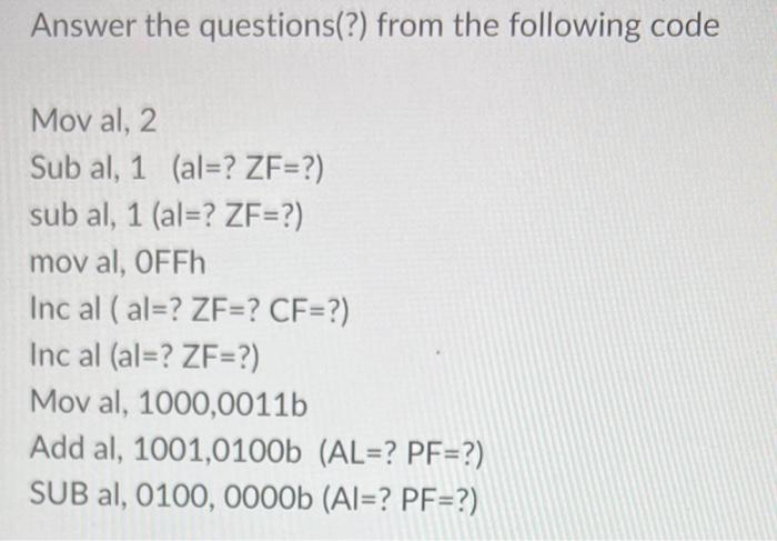 Answer the questions(?) from the following code Mov al, 2. Sub al, 1 (al=? ZF= ?) sub al, 1 (al=? ZF=?) mov al, OFFh Inc al (