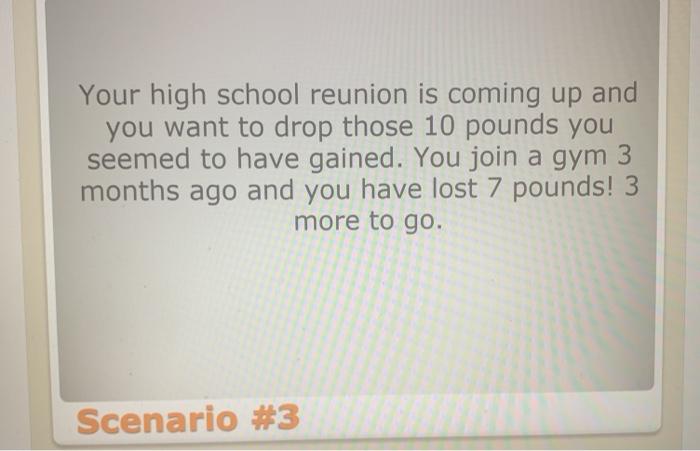 Your high school reunion is coming up and you want to drop those 10 pounds you seemed to have gained. You join a gym 3 months