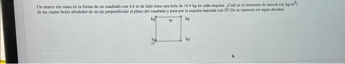 Un marco \( \sin \) masa en la forma de un cuadrado con \( 4.6 \mathrm{~m} \) de lado ticne una bola de \( 16.4 \mathrm{~kg}