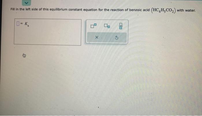 Fill in the left side of this equilibrium constant equation for the reaction of benzoic acid \( \left(\mathrm{HC}_{6} \mathrm