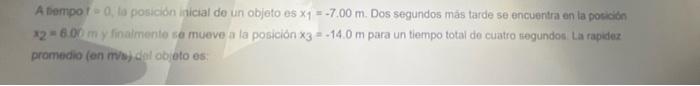 A sempo f o 0 , to posición inicial de un objeto es \( x_{1}=-7.00 \mathrm{~m} \). Dos segundos más tarde se encuentra en la