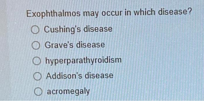 Exophthalmos may occur in which disease?
Cushings disease
Graves disease
hyperparathyroidism
Addisons disease
acromegaly