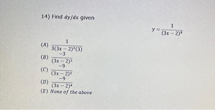 14) Find \( d y / d x \) given \[ y=\frac{1}{(3 x-2)^{3}} \] (A) \( \frac{1}{3(3 x-2)^{2}(3)} \) (B) \( \frac{-3}{(3 x-2)^{2}