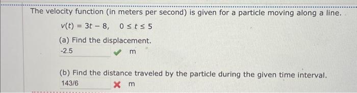 The velocity function (in meters per second) is given for a particle moving along a line.
\[
v(t)=3 t-8, \quad 0 \leq t \leq 