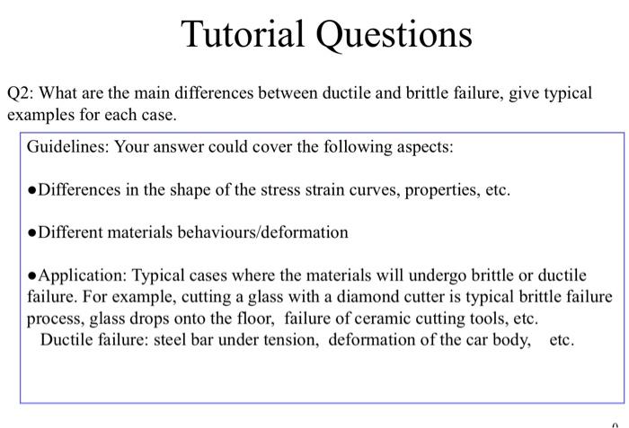 Tutorial Questions
Q2: What are the main differences between ductile and brittle failure, give typical examples for each case