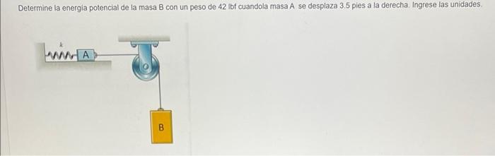 Determine la energia potencial de la masa \( \mathrm{B} \) con un peso de \( 42 \mathrm{lbf} \) cuandola masa A se desplaza \