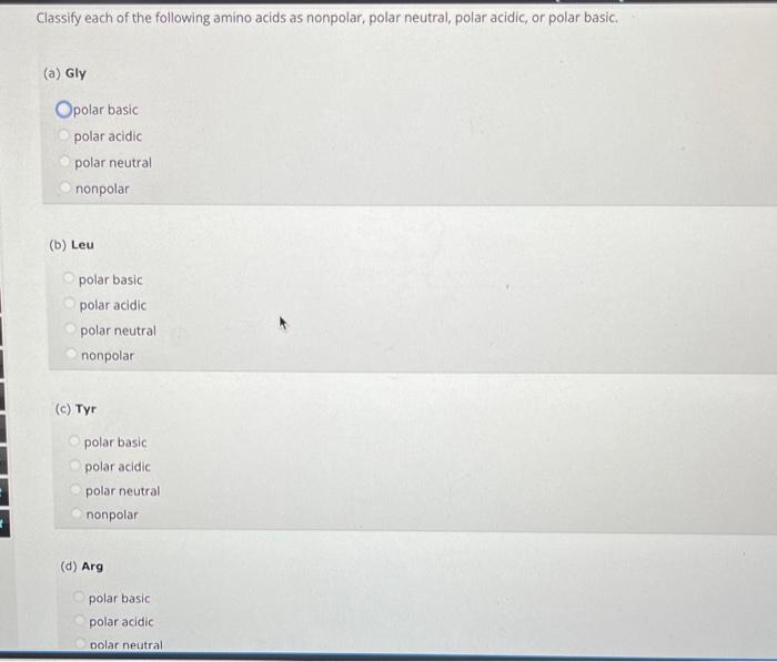 Classify each of the following amino acids as nonpolar, polar neutral, polar acidic, or polar basic.
(a) Gly
polar basic
pola