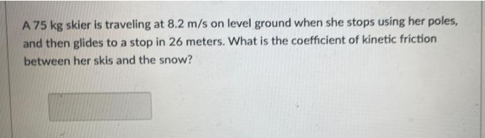 A \( 75 \mathrm{~kg} \) skier is traveling at \( 8.2 \mathrm{~m} / \mathrm{s} \) on level ground when she stops using her pol