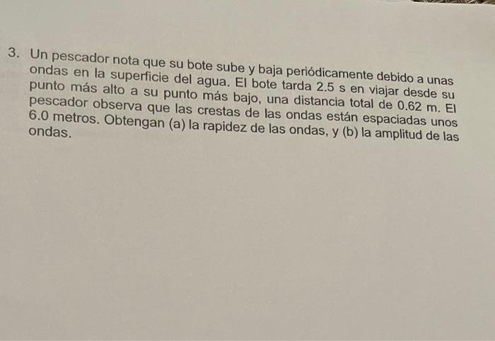 3. Un pescador nota que su bote sube y baja periódicamente debido a unas ondas en la superficie del agua. El bote tarda \( 2.