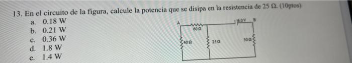 MOY 600 13. En el circuito de la figura, calcule la potencia que se disipa en la resistencia de 25 .. (10ptos) a. 0.18 W b. 0