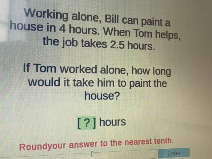 Solved Working alone, Bill can paint a house in 4 hours.