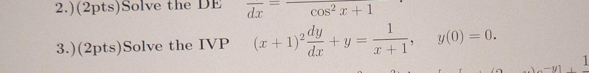 2.)(2pts)Solve the DE \( \overline{d x}=\frac{\cos ^{2} x+1}{} \) 3.) (2pts)Solve the IVP \( (x+1)^{2} \frac{d y}{d x}+y=\fra