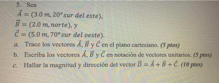 5. Sea A = (3.0 m, 20° sur del este), B = (2.0 m, norte), y C = (5.0 m, 70° sur del oeste). a. Trace los vectores A, B y C en